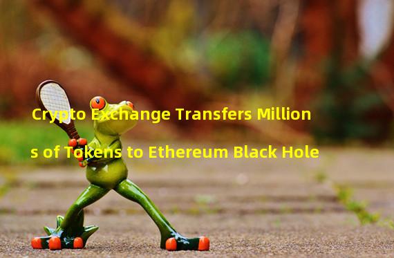 Crypto Exchange Transfers Millions of Tokens to Ethereum Black Hole