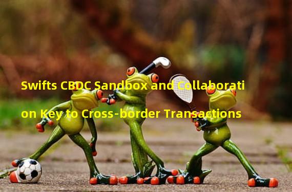 Swifts CBDC Sandbox and Collaboration Key to Cross-border Transactions