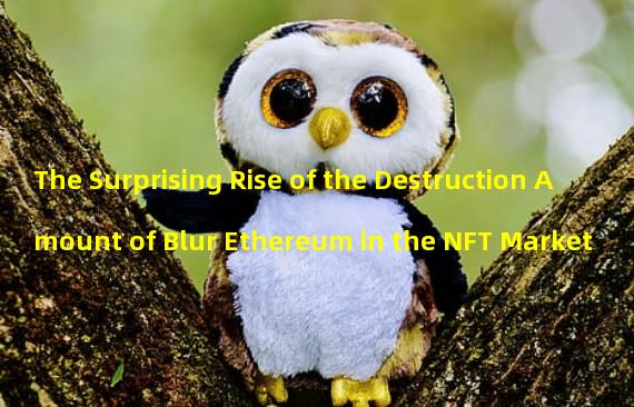 The Surprising Rise of the Destruction Amount of Blur Ethereum in the NFT Market
