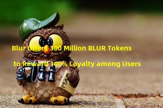 Blur Offers 300 Million BLUR Tokens to Reward 100% Loyalty among Users