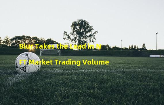 Blur Takes the Lead in NFT Market Trading Volume 