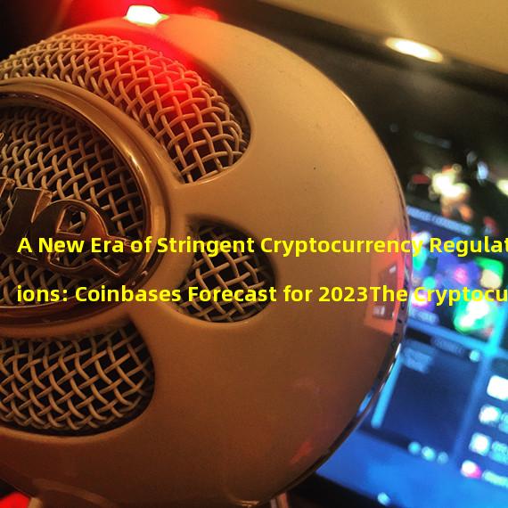 A New Era of Stringent Cryptocurrency Regulations: Coinbases Forecast for 2023The Cryptocurrency Industrys Regulatory Horizon: A Look into Coinbases Predictions for 2023