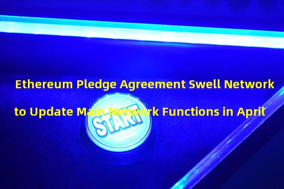 Ethereum Pledge Agreement Swell Network to Update Main Network Functions in April