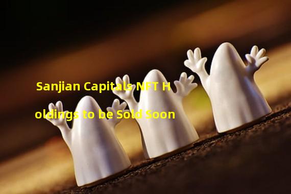 Sanjian Capitals NFT Holdings to be Sold Soon