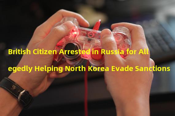 British Citizen Arrested in Russia for Allegedly Helping North Korea Evade Sanctions
