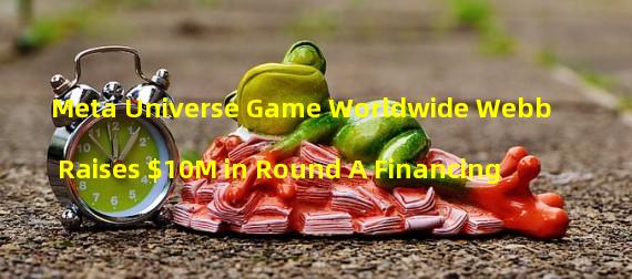 Meta Universe Game Worldwide Webb Raises $10M in Round A Financing