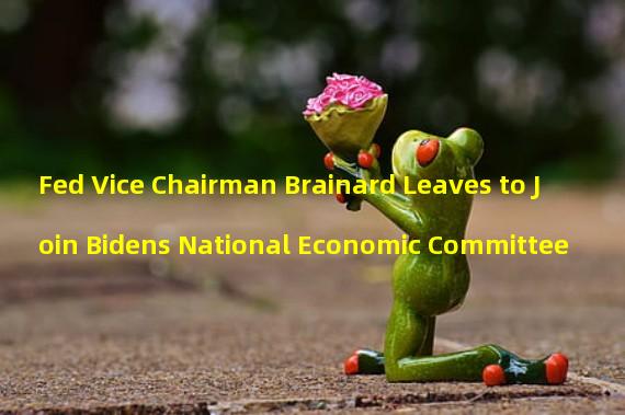 Fed Vice Chairman Brainard Leaves to Join Bidens National Economic Committee