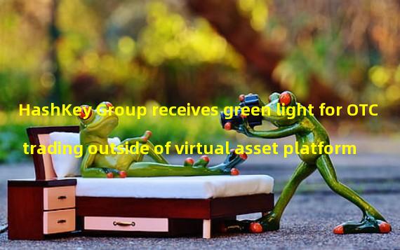 HashKey Group receives green light for OTC trading outside of virtual asset platform