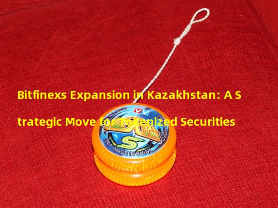 Bitfinexs Expansion in Kazakhstan: A Strategic Move for Tokenized Securities