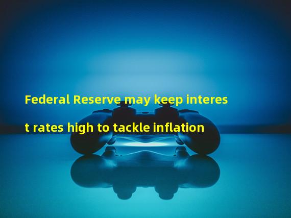 Federal Reserve may keep interest rates high to tackle inflation