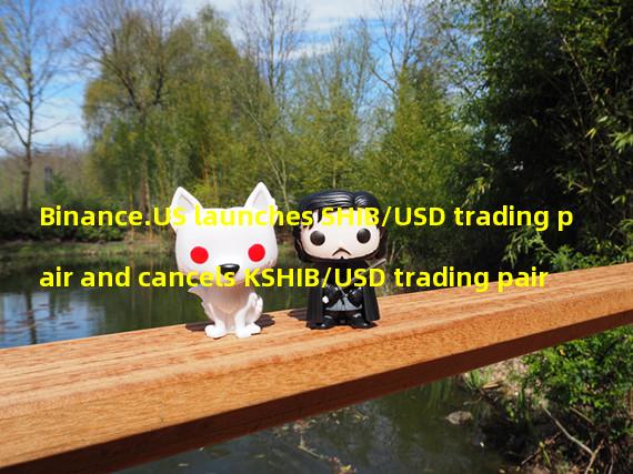 Binance.US launches SHIB/USD trading pair and cancels KSHIB/USD trading pair