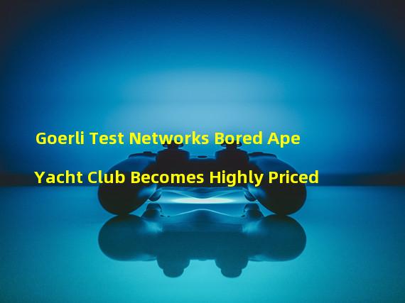 Goerli Test Networks Bored Ape Yacht Club Becomes Highly Priced