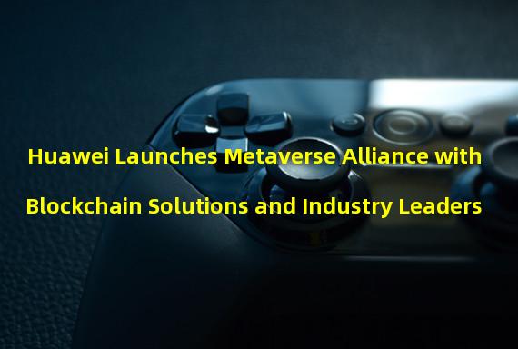 Huawei Launches Metaverse Alliance with Blockchain Solutions and Industry Leaders 