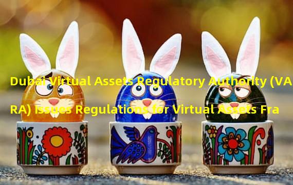 Dubai Virtual Assets Regulatory Authority (VARA) Issues Regulations for Virtual Assets Framework