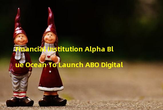 Financial Institution Alpha Blue Ocean To Launch ABO Digital
