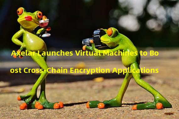 Axelar Launches Virtual Machines to Boost Cross-Chain Encryption Applications