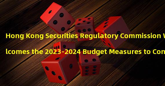 Hong Kong Securities Regulatory Commission Welcomes the 2023-2024 Budget Measures to Consolidate Hong Kongs Position as an International Financial Center