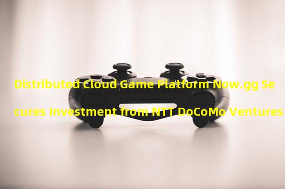 Distributed Cloud Game Platform Now.gg Secures Investment from NTT DoCoMo Ventures