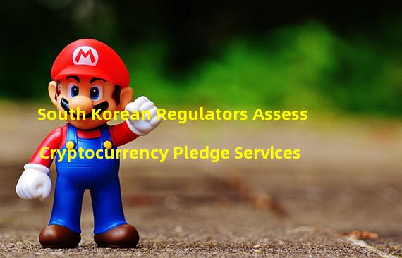 South Korean Regulators Assess Cryptocurrency Pledge Services