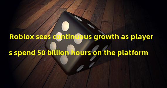 Roblox sees continuous growth as players spend 50 billion hours on the platform