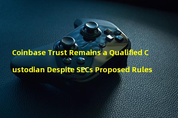Coinbase Trust Remains a Qualified Custodian Despite SECs Proposed Rules