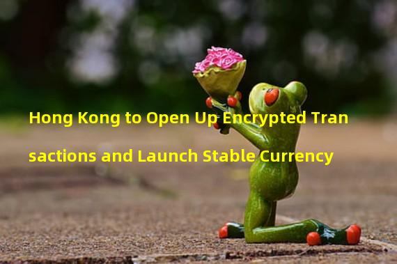 Hong Kong to Open Up Encrypted Transactions and Launch Stable Currency