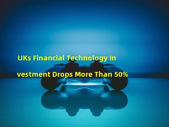 UKs Financial Technology Investment Drops More Than 50%