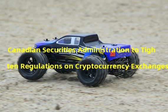 Canadian Securities Administration to Tighten Regulations on Cryptocurrency Exchanges