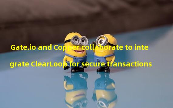 Gate.io and Copper collaborate to integrate ClearLoop for secure transactions