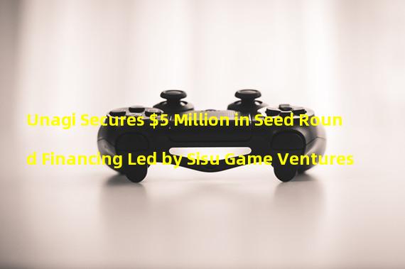 Unagi Secures $5 Million in Seed Round Financing Led by Sisu Game Ventures