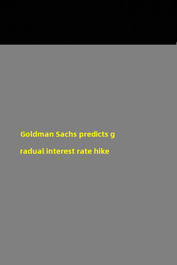 Goldman Sachs predicts gradual interest rate hike