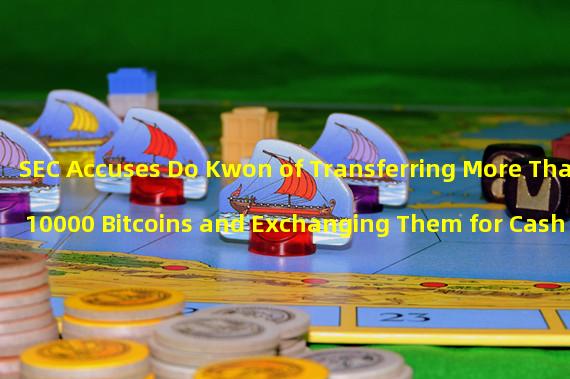 SEC Accuses Do Kwon of Transferring More Than 10000 Bitcoins and Exchanging Them for Cash Through Swiss Bank