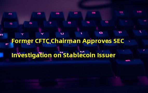 Former CFTC Chairman Approves SEC Investigation on Stablecoin Issuer