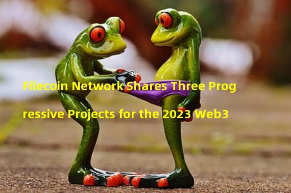 Filecoin Network Shares Three Progressive Projects for the 2023 Web3