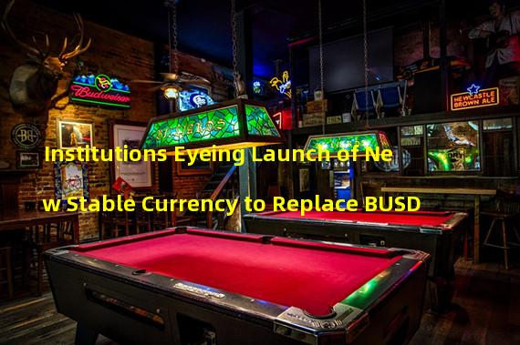 Institutions Eyeing Launch of New Stable Currency to Replace BUSD