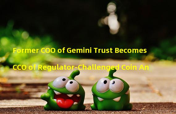 Former COO of Gemini Trust Becomes CCO of Regulator-Challenged Coin An