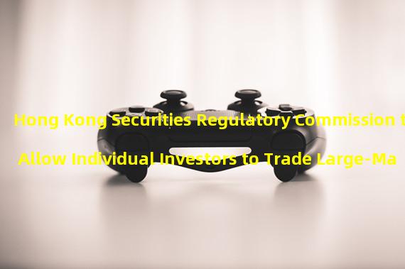 Hong Kong Securities Regulatory Commission to Allow Individual Investors to Trade Large-Market Tokens on Approved Exchanges 