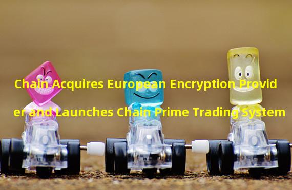 Chain Acquires European Encryption Provider and Launches Chain Prime Trading System