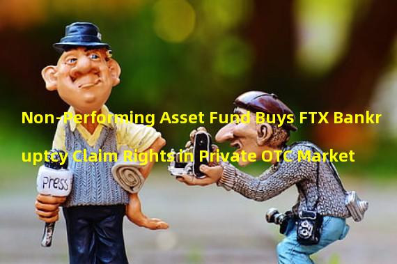 Non-Performing Asset Fund Buys FTX Bankruptcy Claim Rights in Private OTC Market