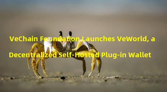 VeChain Foundation Launches VeWorld, a Decentralized Self-Hosted Plug-in Wallet