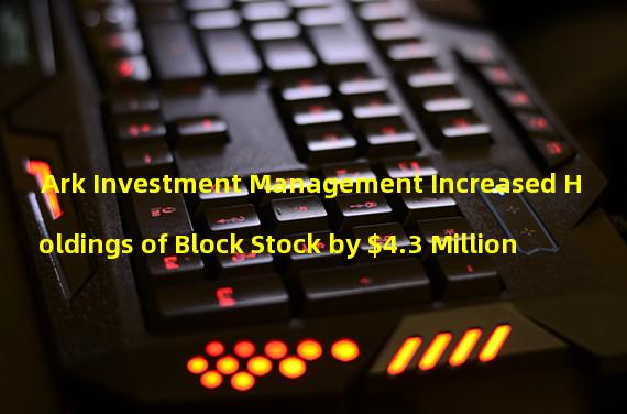 Ark Investment Management Increased Holdings of Block Stock by $4.3 Million