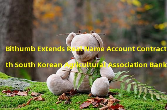 Bithumb Extends Real Name Account Contract with South Korean Agricultural Association Bank