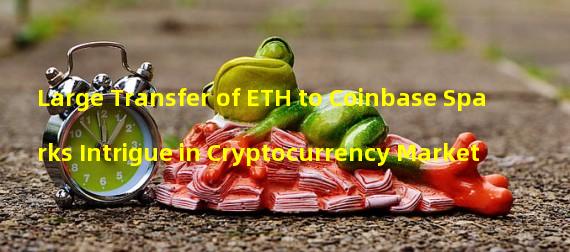 Large Transfer of ETH to Coinbase Sparks Intrigue in Cryptocurrency Market