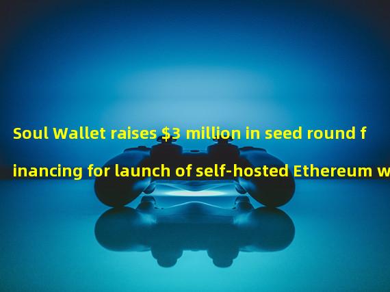 Soul Wallet raises $3 million in seed round financing for launch of self-hosted Ethereum wallets