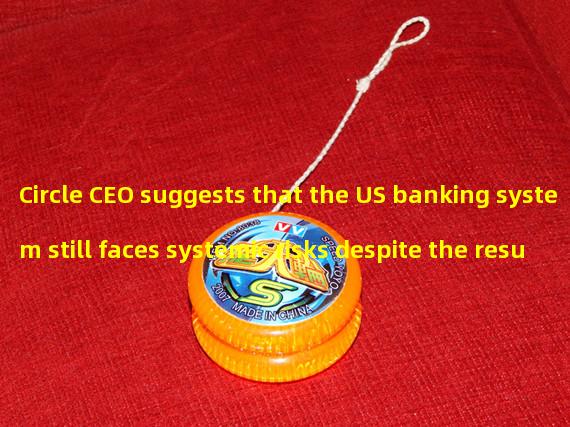 Circle CEO suggests that the US banking system still faces systemic risks despite the resumption of USDC anchoring
