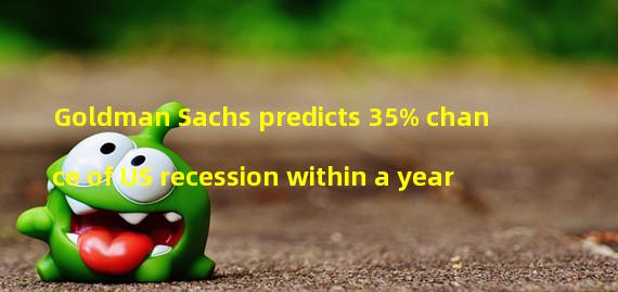 Goldman Sachs predicts 35% chance of US recession within a year