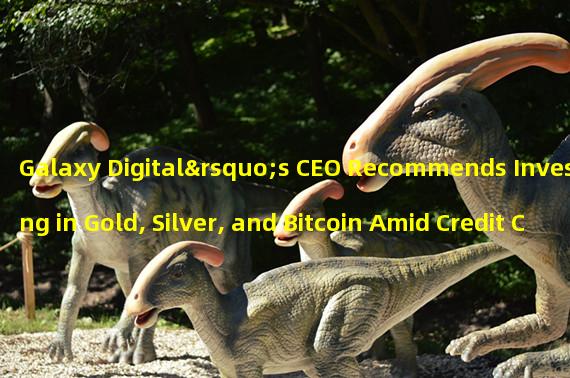 Galaxy Digital’s CEO Recommends Investing in Gold, Silver, and Bitcoin Amid Credit Crunch