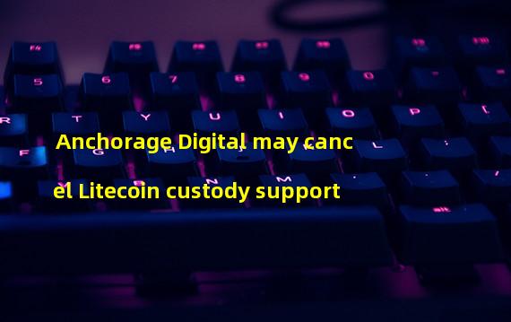 Anchorage Digital may cancel Litecoin custody support