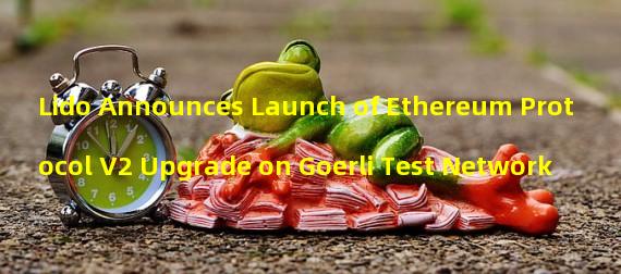 Lido Announces Launch of Ethereum Protocol V2 Upgrade on Goerli Test Network