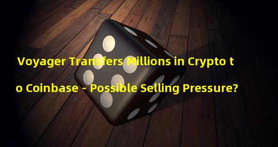 Voyager Transfers Millions in Crypto to Coinbase - Possible Selling Pressure?